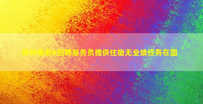 郑州商务K招聘服务员提供住宿无业绩任务在国